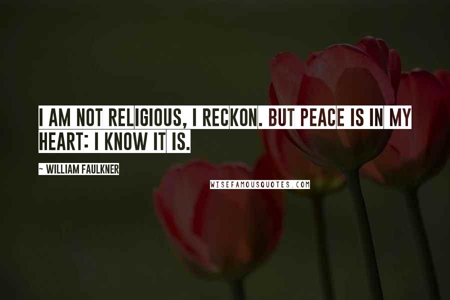William Faulkner Quotes: I am not religious, I reckon. But peace is in my heart: I know it is.