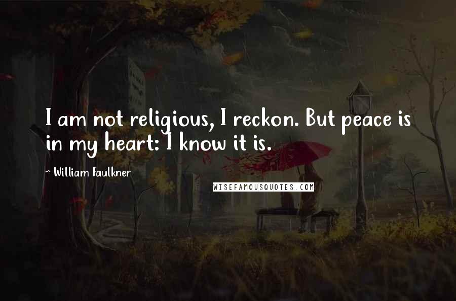 William Faulkner Quotes: I am not religious, I reckon. But peace is in my heart: I know it is.