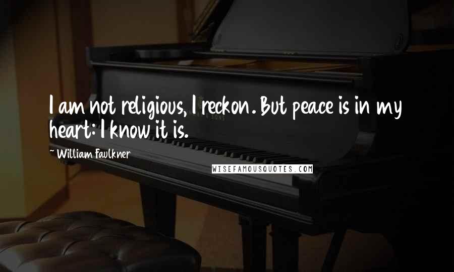 William Faulkner Quotes: I am not religious, I reckon. But peace is in my heart: I know it is.