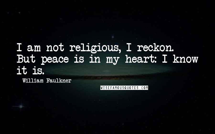 William Faulkner Quotes: I am not religious, I reckon. But peace is in my heart: I know it is.