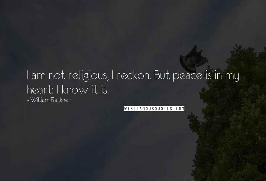 William Faulkner Quotes: I am not religious, I reckon. But peace is in my heart: I know it is.
