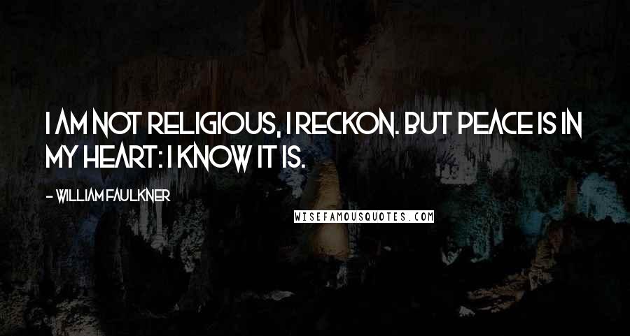 William Faulkner Quotes: I am not religious, I reckon. But peace is in my heart: I know it is.