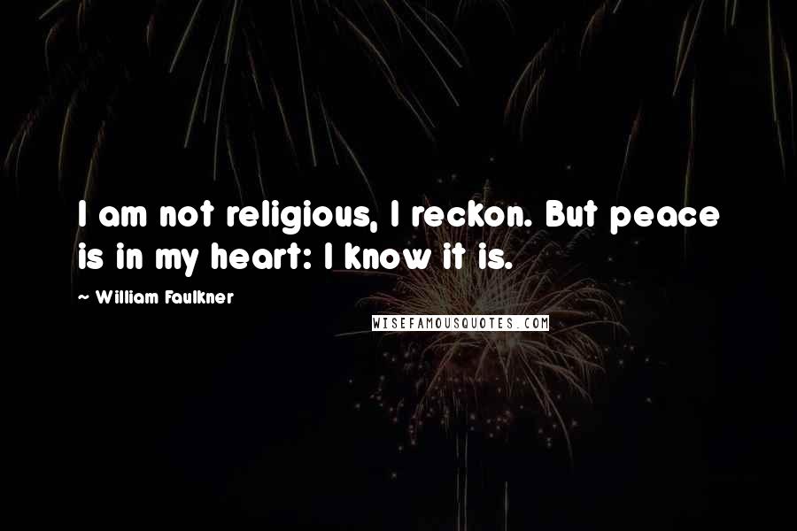William Faulkner Quotes: I am not religious, I reckon. But peace is in my heart: I know it is.
