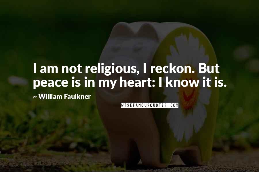 William Faulkner Quotes: I am not religious, I reckon. But peace is in my heart: I know it is.