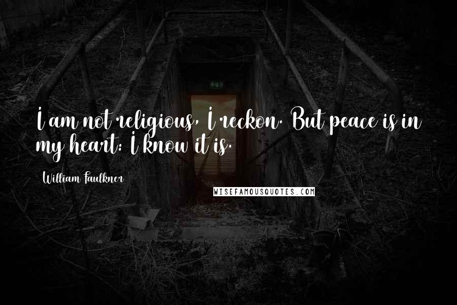 William Faulkner Quotes: I am not religious, I reckon. But peace is in my heart: I know it is.