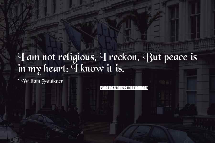 William Faulkner Quotes: I am not religious, I reckon. But peace is in my heart: I know it is.