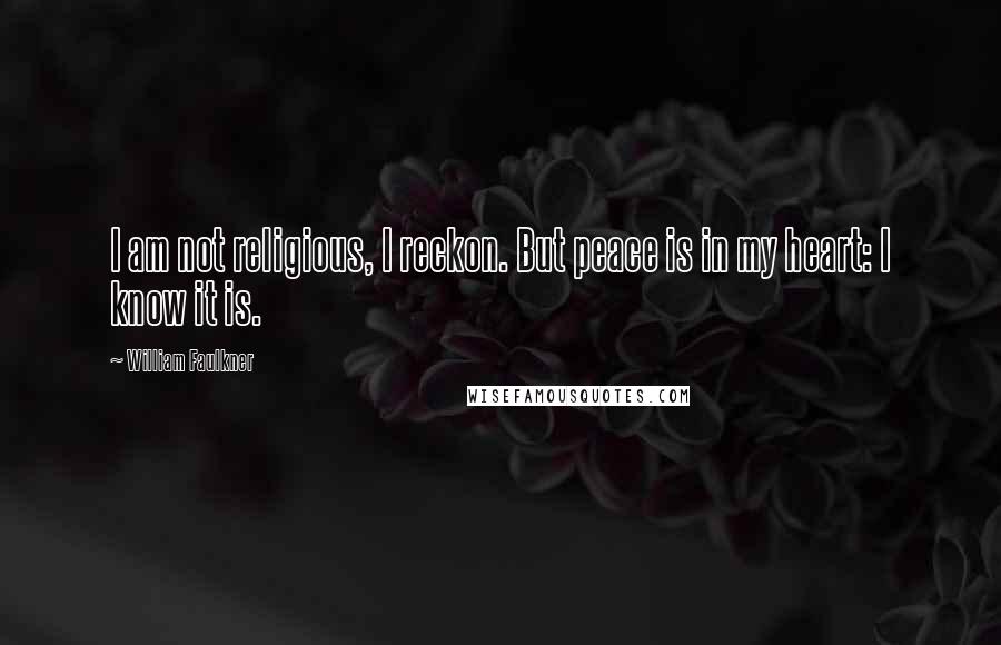 William Faulkner Quotes: I am not religious, I reckon. But peace is in my heart: I know it is.