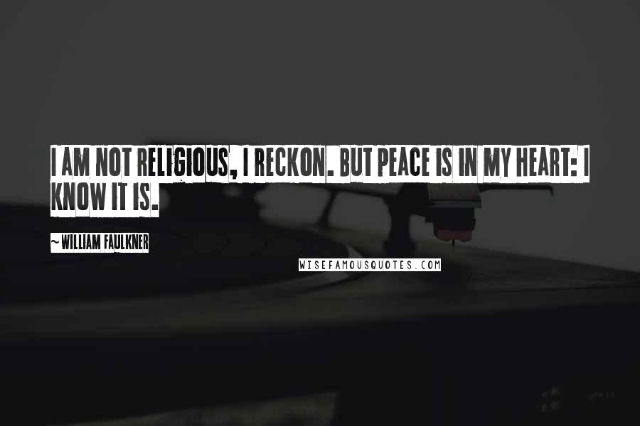 William Faulkner Quotes: I am not religious, I reckon. But peace is in my heart: I know it is.