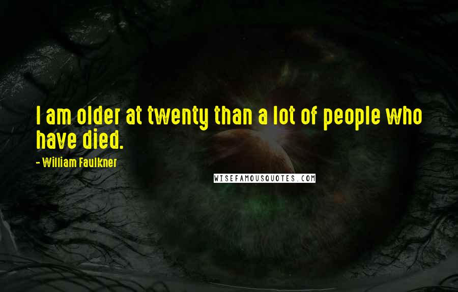 William Faulkner Quotes: I am older at twenty than a lot of people who have died.