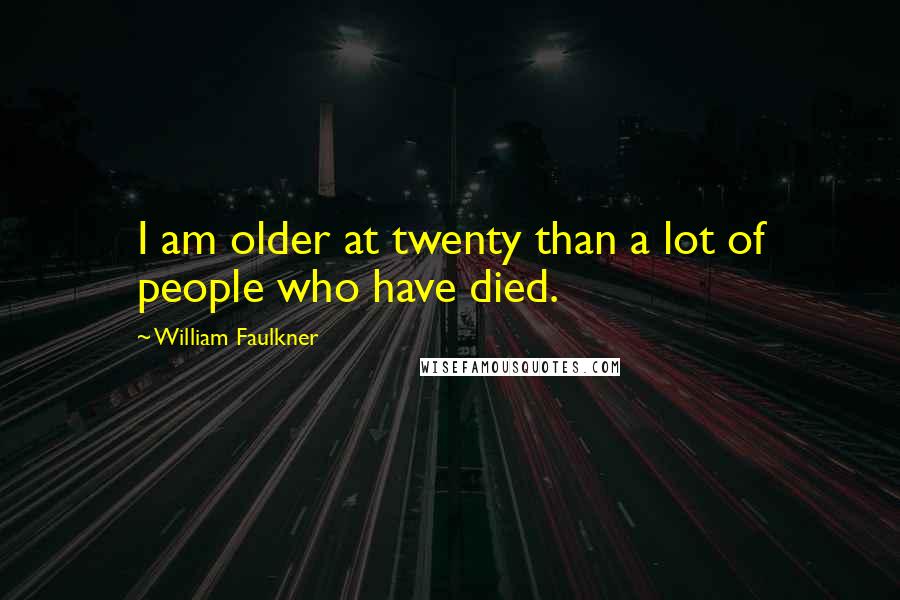 William Faulkner Quotes: I am older at twenty than a lot of people who have died.