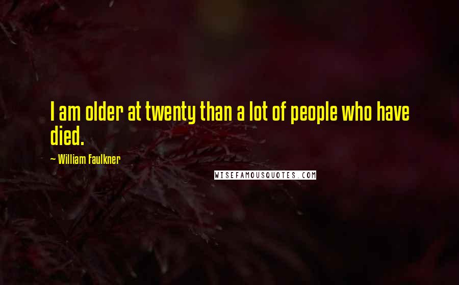 William Faulkner Quotes: I am older at twenty than a lot of people who have died.