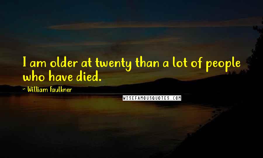 William Faulkner Quotes: I am older at twenty than a lot of people who have died.