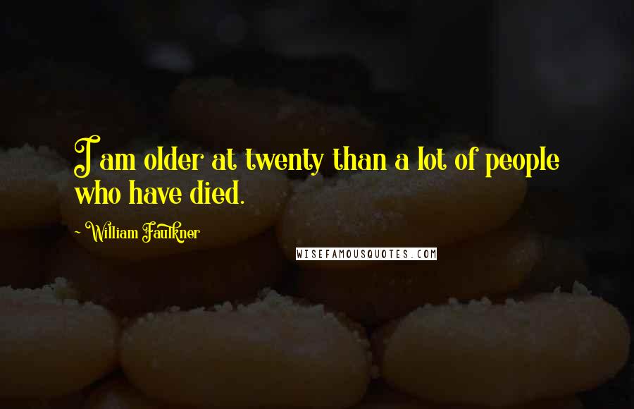 William Faulkner Quotes: I am older at twenty than a lot of people who have died.