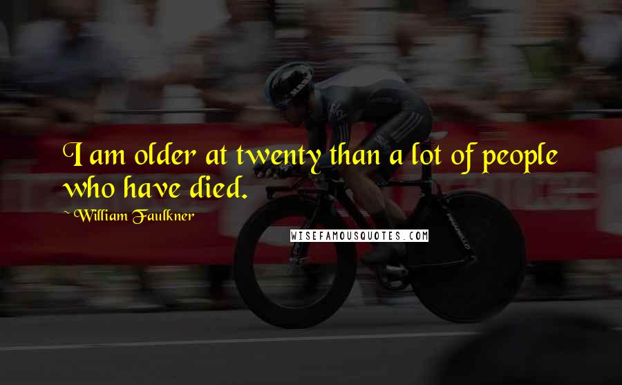 William Faulkner Quotes: I am older at twenty than a lot of people who have died.