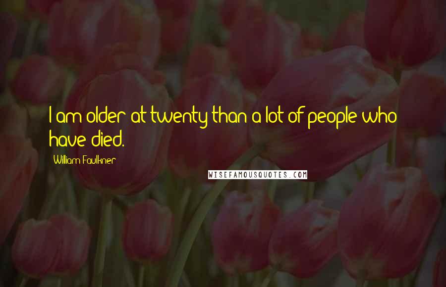 William Faulkner Quotes: I am older at twenty than a lot of people who have died.