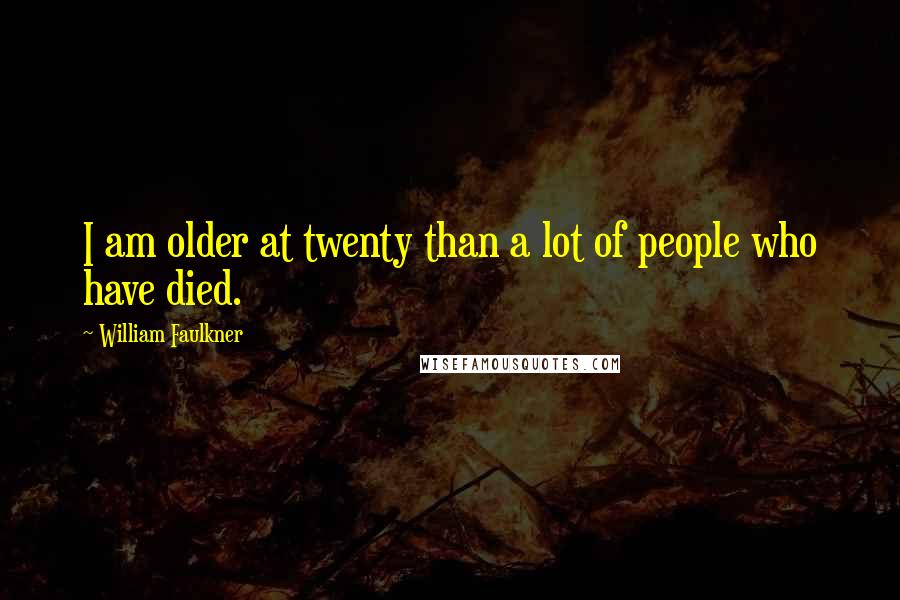 William Faulkner Quotes: I am older at twenty than a lot of people who have died.