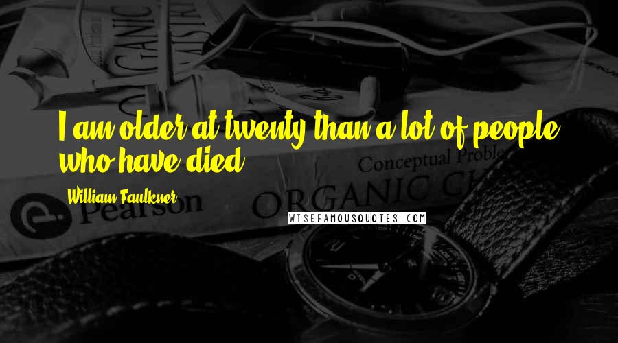 William Faulkner Quotes: I am older at twenty than a lot of people who have died.