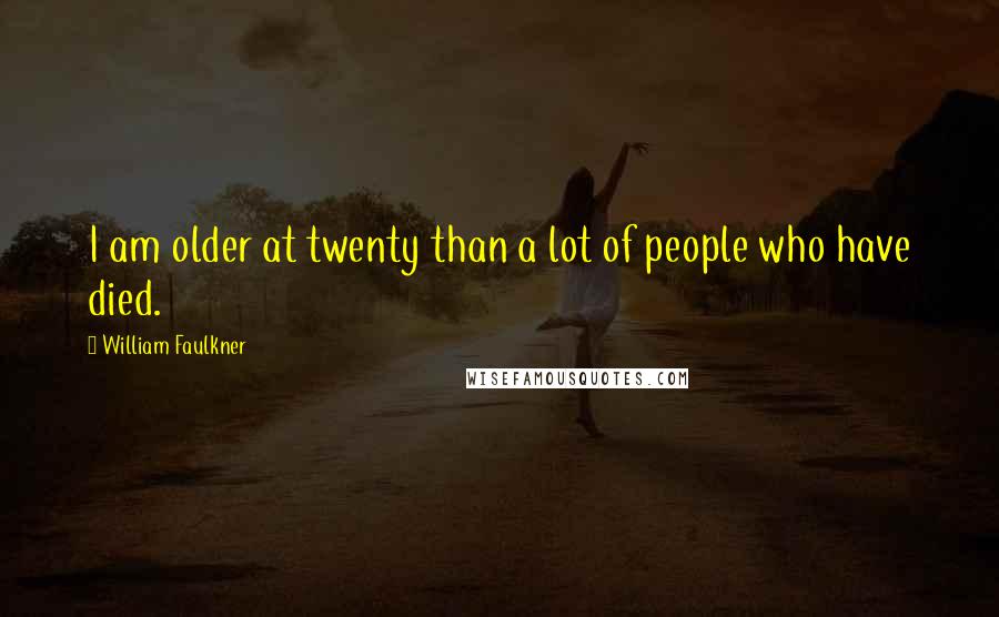 William Faulkner Quotes: I am older at twenty than a lot of people who have died.