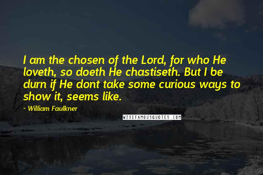 William Faulkner Quotes: I am the chosen of the Lord, for who He loveth, so doeth He chastiseth. But I be durn if He dont take some curious ways to show it, seems like.
