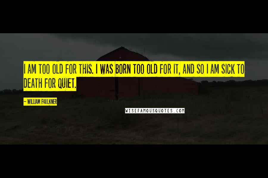 William Faulkner Quotes: I am too old for this. I was born too old for it, and so I am sick to death for quiet.