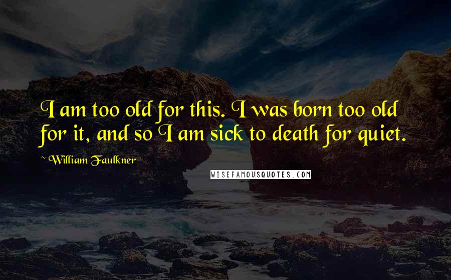 William Faulkner Quotes: I am too old for this. I was born too old for it, and so I am sick to death for quiet.