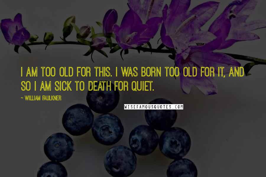 William Faulkner Quotes: I am too old for this. I was born too old for it, and so I am sick to death for quiet.