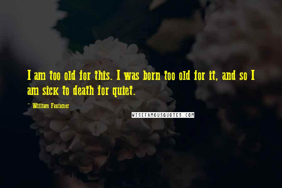 William Faulkner Quotes: I am too old for this. I was born too old for it, and so I am sick to death for quiet.