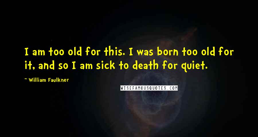 William Faulkner Quotes: I am too old for this. I was born too old for it, and so I am sick to death for quiet.