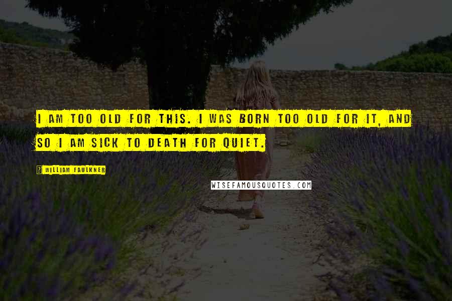 William Faulkner Quotes: I am too old for this. I was born too old for it, and so I am sick to death for quiet.