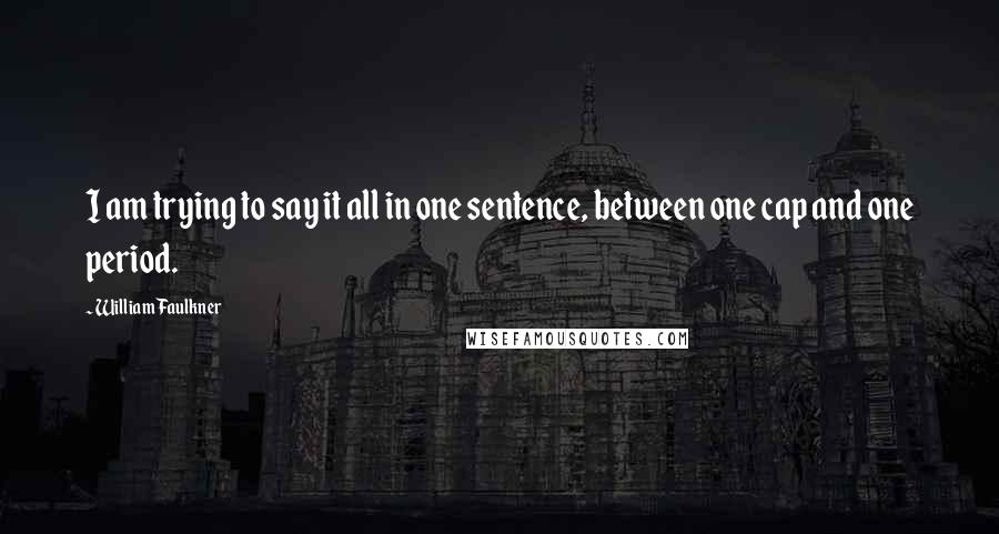 William Faulkner Quotes: I am trying to say it all in one sentence, between one cap and one period.