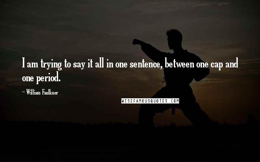 William Faulkner Quotes: I am trying to say it all in one sentence, between one cap and one period.