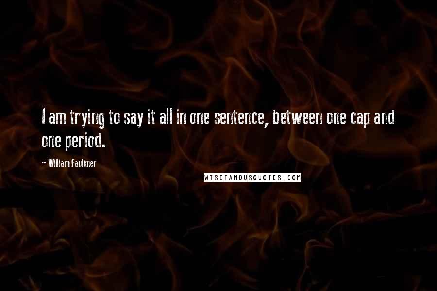 William Faulkner Quotes: I am trying to say it all in one sentence, between one cap and one period.