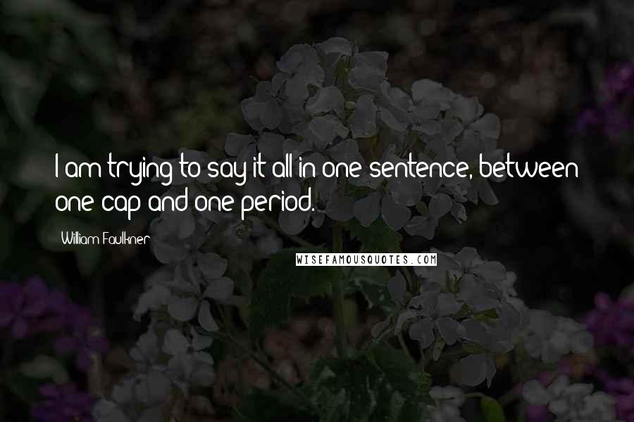 William Faulkner Quotes: I am trying to say it all in one sentence, between one cap and one period.