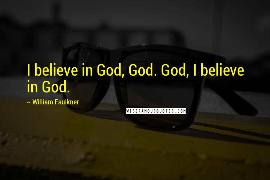 William Faulkner Quotes: I believe in God, God. God, I believe in God.