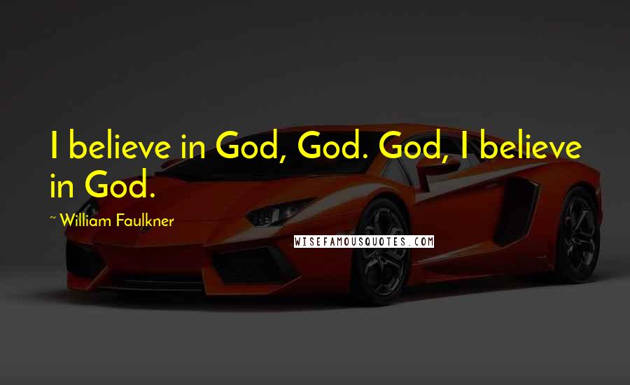 William Faulkner Quotes: I believe in God, God. God, I believe in God.