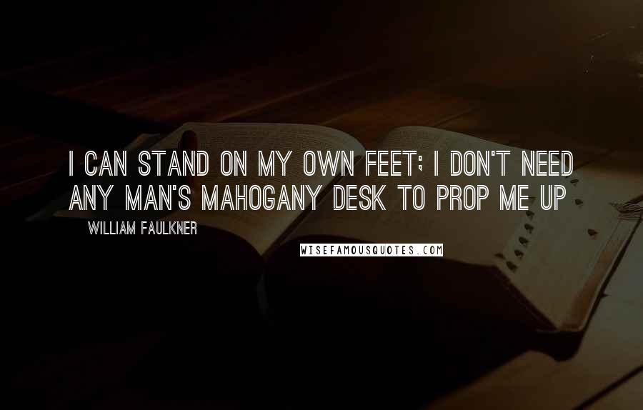 William Faulkner Quotes: I can stand on my own feet; I don't need any man's mahogany desk to prop me up