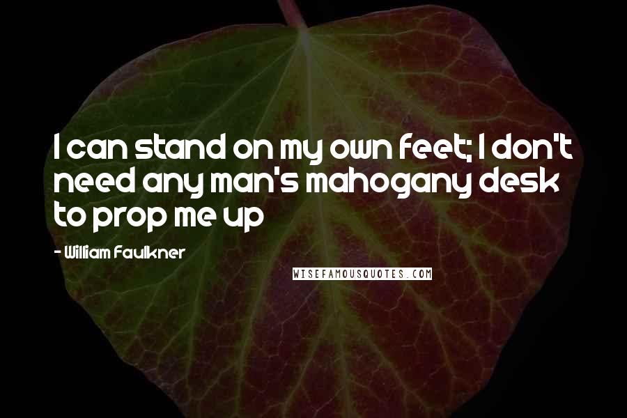 William Faulkner Quotes: I can stand on my own feet; I don't need any man's mahogany desk to prop me up