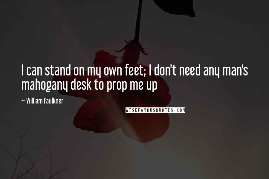 William Faulkner Quotes: I can stand on my own feet; I don't need any man's mahogany desk to prop me up