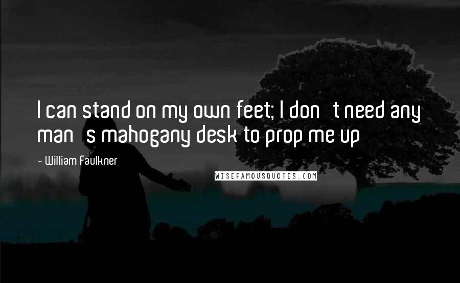 William Faulkner Quotes: I can stand on my own feet; I don't need any man's mahogany desk to prop me up