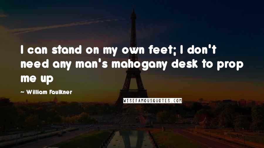 William Faulkner Quotes: I can stand on my own feet; I don't need any man's mahogany desk to prop me up