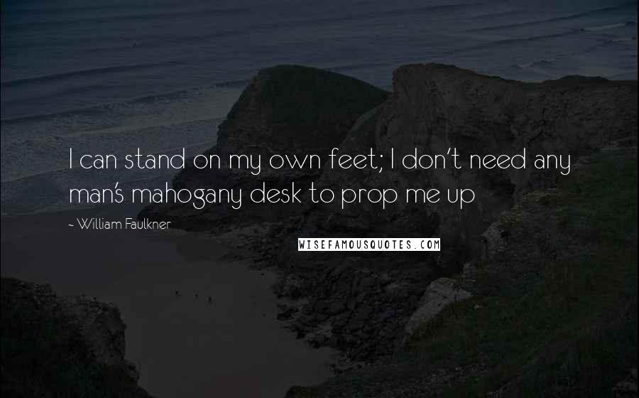 William Faulkner Quotes: I can stand on my own feet; I don't need any man's mahogany desk to prop me up