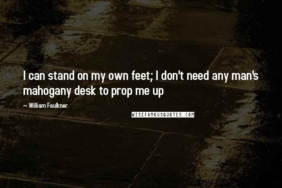 William Faulkner Quotes: I can stand on my own feet; I don't need any man's mahogany desk to prop me up