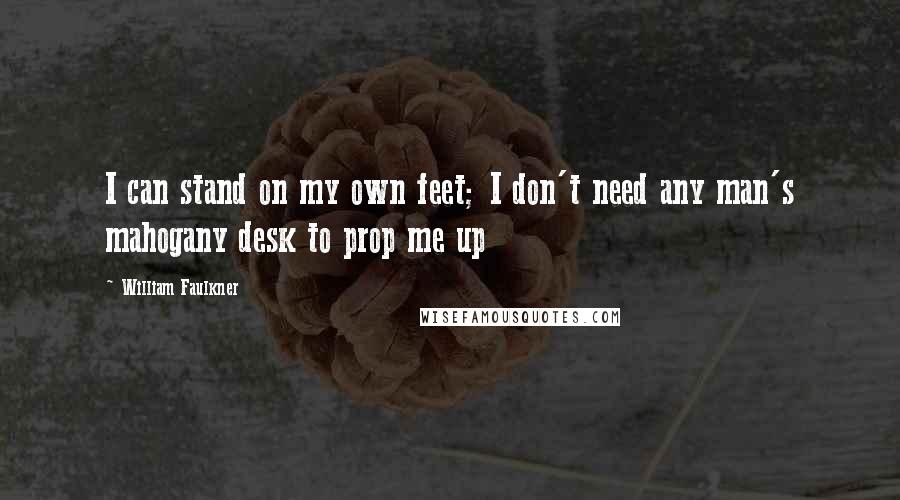 William Faulkner Quotes: I can stand on my own feet; I don't need any man's mahogany desk to prop me up