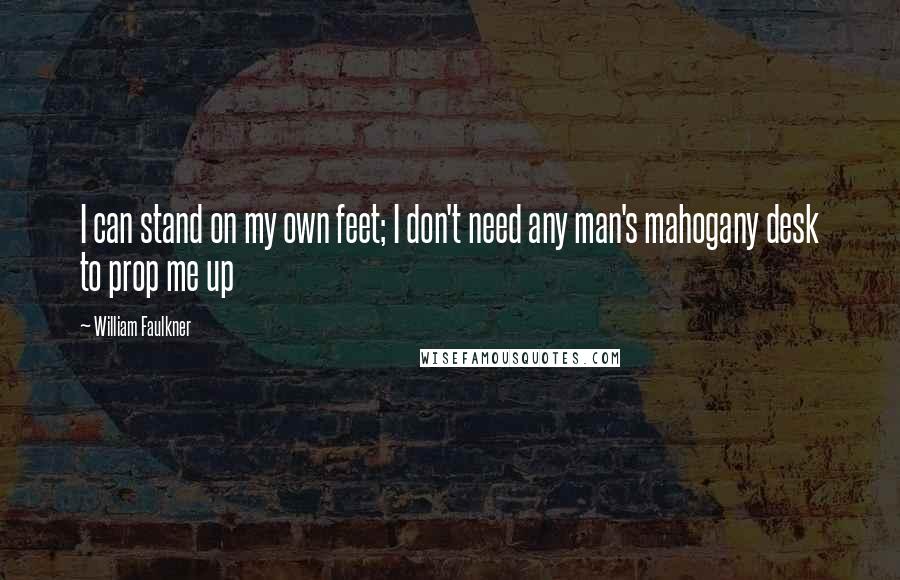 William Faulkner Quotes: I can stand on my own feet; I don't need any man's mahogany desk to prop me up