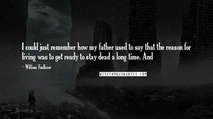 William Faulkner Quotes: I could just remember how my father used to say that the reason for living was to get ready to stay dead a long time. And