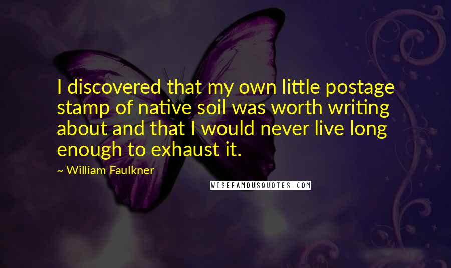 William Faulkner Quotes: I discovered that my own little postage stamp of native soil was worth writing about and that I would never live long enough to exhaust it.