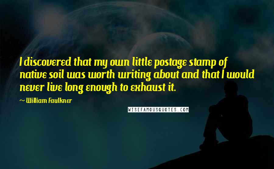 William Faulkner Quotes: I discovered that my own little postage stamp of native soil was worth writing about and that I would never live long enough to exhaust it.