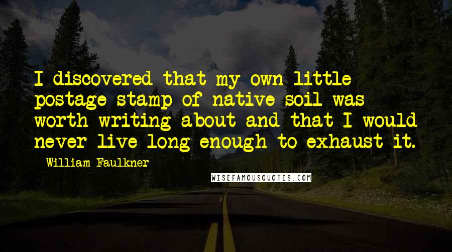 William Faulkner Quotes: I discovered that my own little postage stamp of native soil was worth writing about and that I would never live long enough to exhaust it.