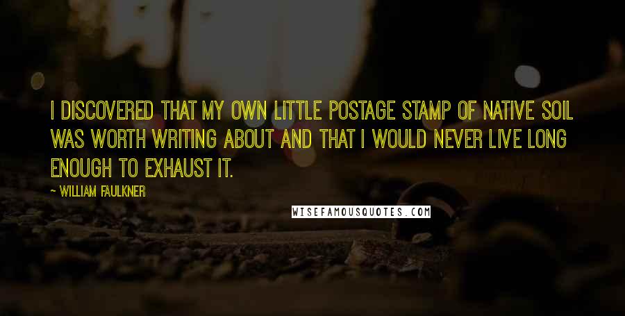 William Faulkner Quotes: I discovered that my own little postage stamp of native soil was worth writing about and that I would never live long enough to exhaust it.