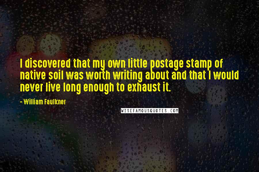 William Faulkner Quotes: I discovered that my own little postage stamp of native soil was worth writing about and that I would never live long enough to exhaust it.